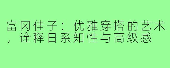 富冈佳子：优雅穿搭的艺术，诠释日系知性与高级感