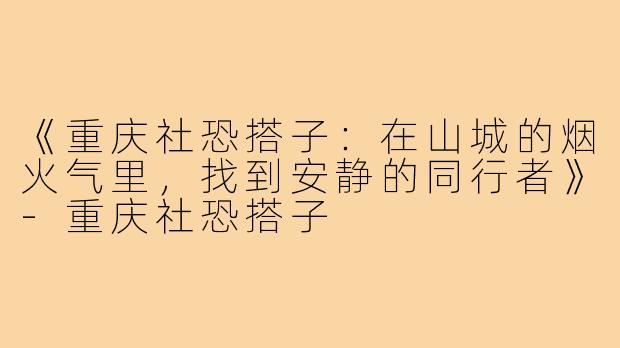 《重庆社恐搭子:在山城的烟火气里,找到安静的同行者》-重庆社恐搭子