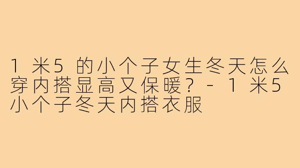1米5的小个子女生冬天怎么穿内搭显高又保暖？