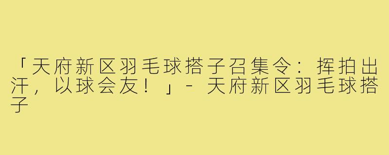 「天府新区羽毛球搭子召集令:挥拍出汗,以球会友!」-天府新区羽毛球搭子