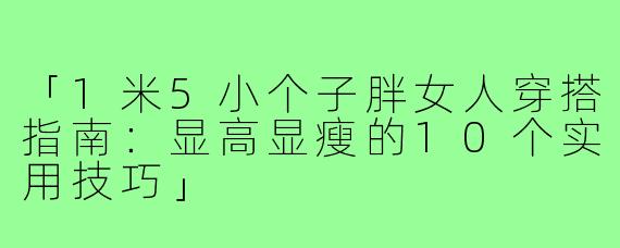 「1米5小个子胖女人穿搭指南：显高显瘦的10个实用技巧」
