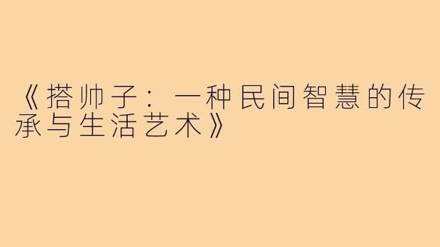 《搭帅子：一种民间智慧的传承与生活艺术》