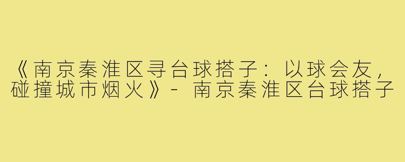 《南京秦淮区寻台球搭子:以球会友,碰撞城市烟火》-南京秦淮区台球搭子