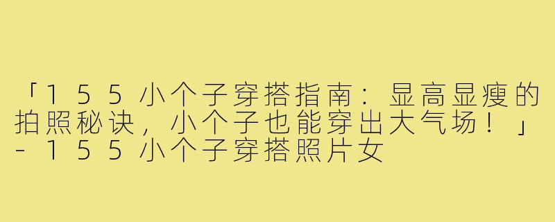 「155小个子穿搭指南：显高显瘦的拍照秘诀，小个子也能穿出大气场！」