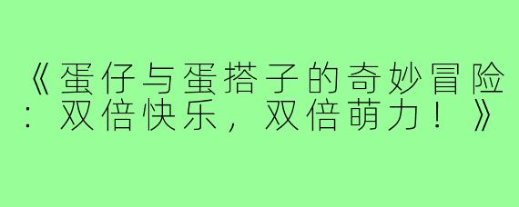 《蛋仔与蛋搭子的奇妙冒险:双倍快乐,双倍萌力!》
