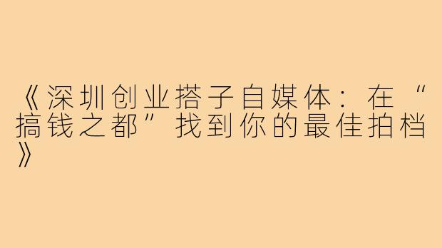 《深圳创业搭子自媒体：在“搞钱之都”找到你的最佳拍档》