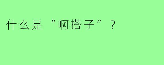 什么是“啊搭子”？