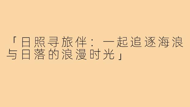 「日照寻旅伴:一起追逐海浪与日落的浪漫时光」