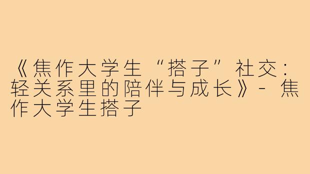 《焦作大学生“搭子”社交：轻关系里的陪伴与成长》-焦作大学生搭子