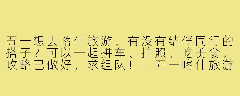 五一想去喀什旅游，有没有结伴同行的搭子？可以一起拼车、拍照、吃美食，攻略已做好，求组队！