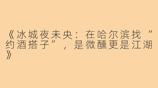 《冰城夜未央：在哈尔滨找“约酒搭子”，是微醺更是江湖》