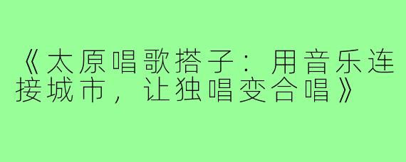《太原唱歌搭子：用音乐连接城市，让独唱变合唱》