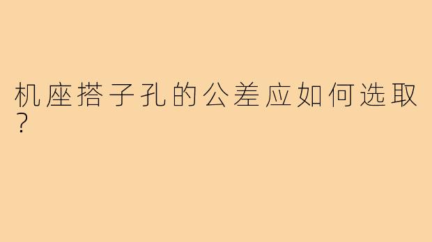 机座搭子孔的公差应如何选取？