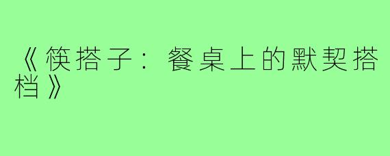 《筷搭子:餐桌上的默契搭档》