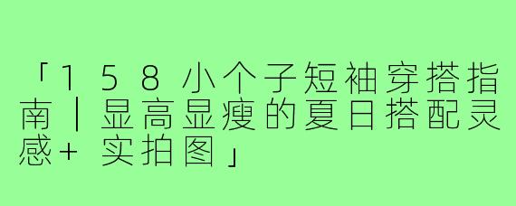 「158小个子短袖穿搭指南｜显高显瘦的夏日搭配灵感+实拍图」