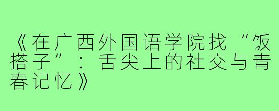 《在广西外国语学院找“饭搭子”:舌尖上的社交与青春记忆》