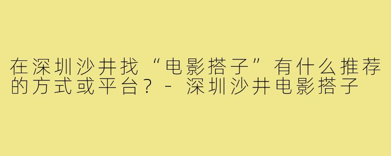 在深圳沙井找“电影搭子”有什么推荐的方式或平台?-深圳沙井电影搭子