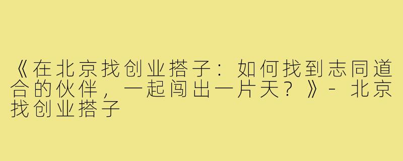 《在北京找创业搭子：如何找到志同道合的伙伴，一起闯出一片天？》