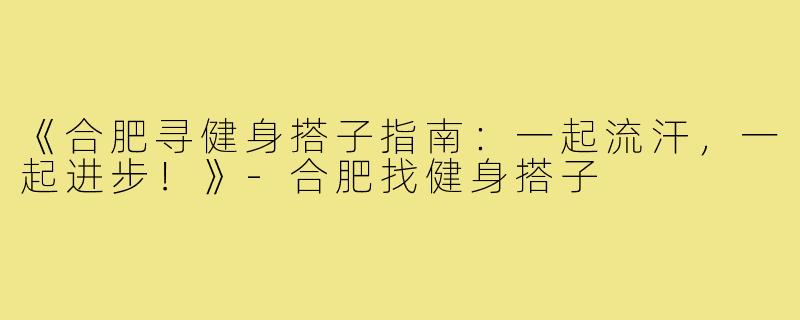 《合肥寻健身搭子指南:一起流汗,一起进步!》-合肥找健身搭子