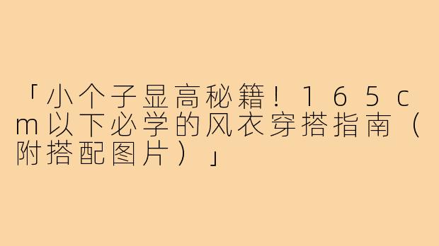 「小个子显高秘籍！165cm以下必学的风衣穿搭指南（附搭配图片）」