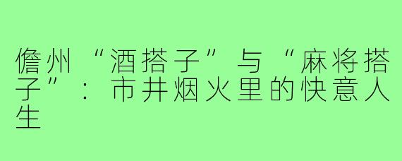 儋州“酒搭子”与“麻将搭子”:市井烟火里的快意人生