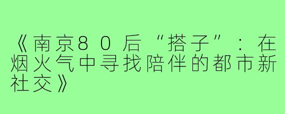 《南京80后“搭子”：在烟火气中寻找陪伴的都市新社交》