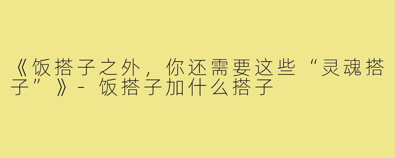 《饭搭子之外,你还需要这些“灵魂搭子”》-饭搭子加什么搭子