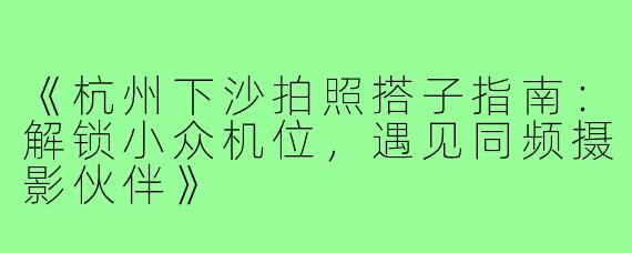 《杭州下沙拍照搭子指南：解锁小众机位，遇见同频摄影伙伴》
