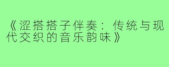 《涩搭搭子伴奏:传统与现代交织的音乐韵味》