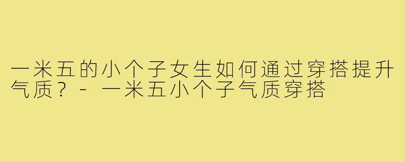 一米五的小个子女生如何通过穿搭提升气质？-一米五小个子气质穿搭