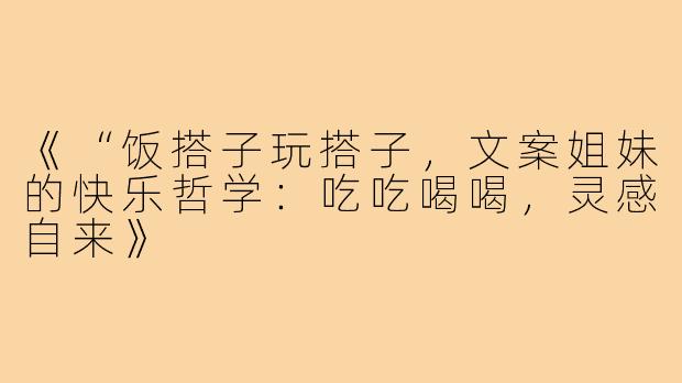 《“饭搭子玩搭子，文案姐妹的快乐哲学：吃吃喝喝，灵感自来》