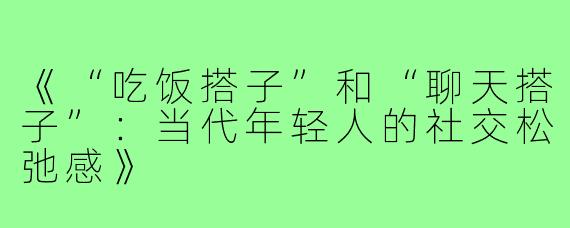 《“吃饭搭子”和“聊天搭子”:当代年轻人的社交松弛感》
