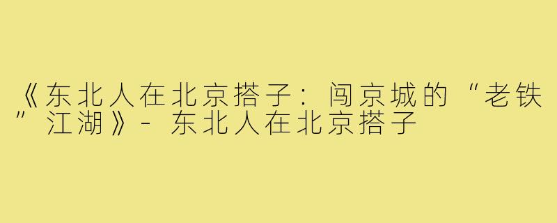 《东北人在北京搭子：闯京城的“老铁”江湖》-东北人在北京搭子