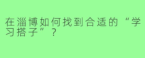 在淄博如何找到合适的“学习搭子”?