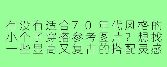 有没有适合70年代风格的小个子穿搭参考图片？想找一些显高又复古的搭配灵感。