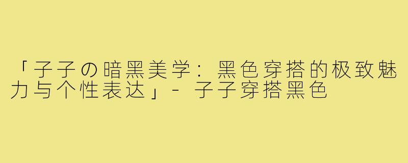「子子の暗黑美学:黑色穿搭的极致魅力与个性表达」-子子穿搭黑色