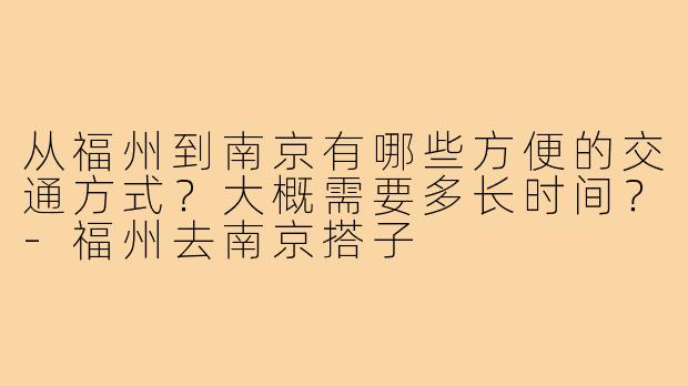 从福州到南京有哪些方便的交通方式？大概需要多长时间？