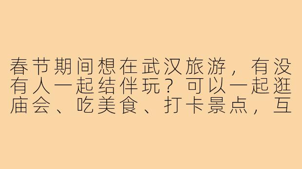 春节期间想在武汉旅游,有没有人一起结伴玩?可以一起逛庙会、吃美食、打卡景点,互相拍照~时间灵活,性格随和,求搭子!