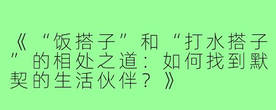 《“饭搭子”和“打水搭子”的相处之道：如何找到默契的生活伙伴？》