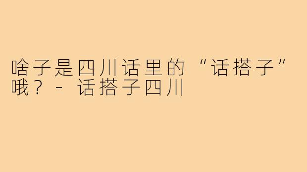 啥子是四川话里的“话搭子”哦?-话搭子四川