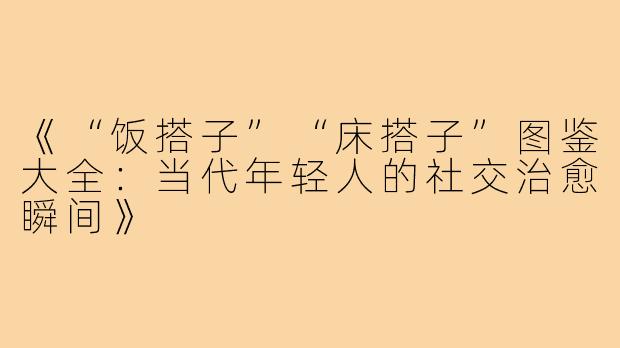《“饭搭子”“床搭子”图鉴大全：当代年轻人的社交治愈瞬间》