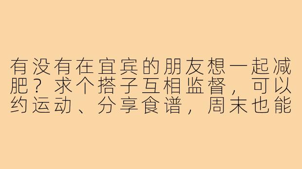 有没有在宜宾的朋友想一起减肥？求个搭子互相监督，可以约运动、分享食谱，周末也能结伴爬山或骑行！
