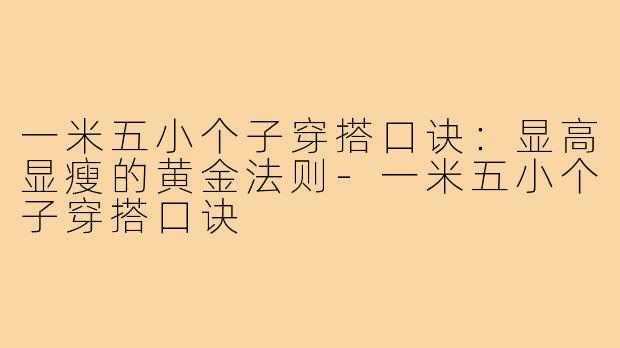 一米五小个子穿搭口诀：显高显瘦的黄金法则-一米五小个子穿搭口诀