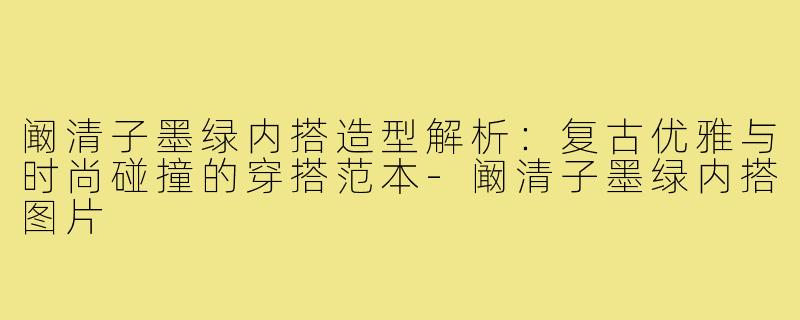 阚清子墨绿内搭造型解析:复古优雅与时尚碰撞的穿搭范本-阚清子墨绿内搭图片