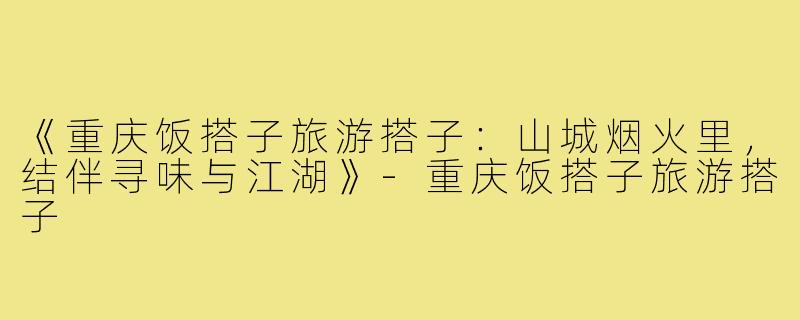 《重庆饭搭子旅游搭子：山城烟火里，结伴寻味与江湖》-重庆饭搭子旅游搭子