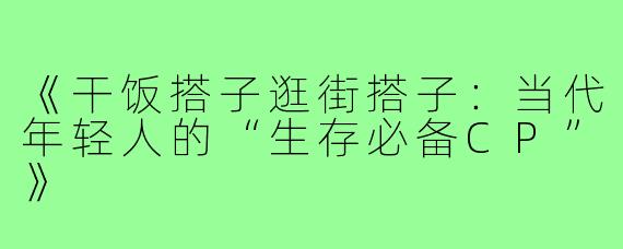 《干饭搭子逛街搭子：当代年轻人的“生存必备CP”》