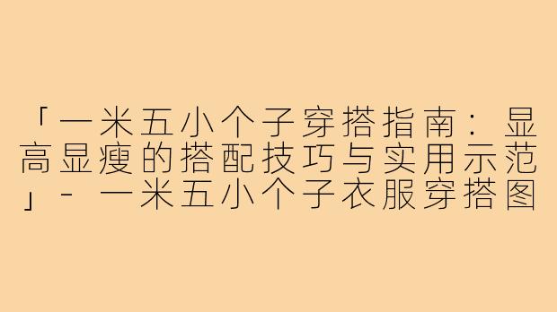 「一米五小个子穿搭指南：显高显瘦的搭配技巧与实用示范」