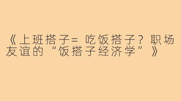 《上班搭子=吃饭搭子?职场友谊的“饭搭子经济学”》