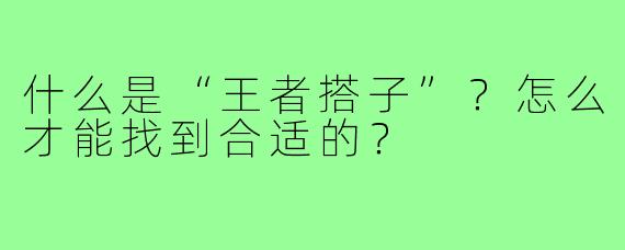 什么是“王者搭子”?怎么才能找到合适的?