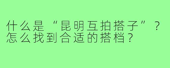 什么是“昆明互拍搭子”？怎么找到合适的搭档？